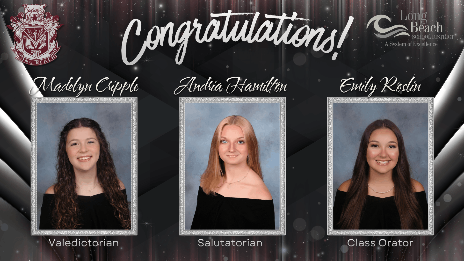 A dark, silver‑accented congratulatory graphic features three graduating Long Beach School District seniors. At the top, large white script reads “Congratulations!” The left side displays the Long Beach school crest, and the right side shows the district logo with the tagline “A System of Excellence.” Centered across the graphic are three framed senior portraits on gray backdrops: Madelyn Cripple, labeled Valedictorian; Andria Hamilton, labeled Salutatorian; and Emily Roslin, labeled Class Orator. All three students wear black formal attire.